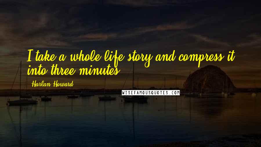 Harlan Howard quotes: I take a whole life story and compress it into three minutes.