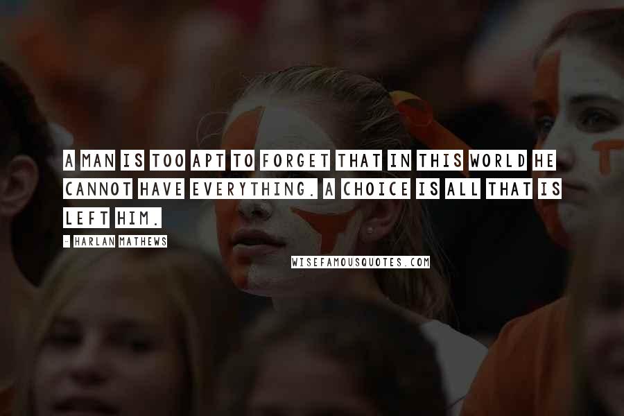 Harlan Mathews quotes: A man is too apt to forget that in this world he cannot have everything. A choice is all that is left him.