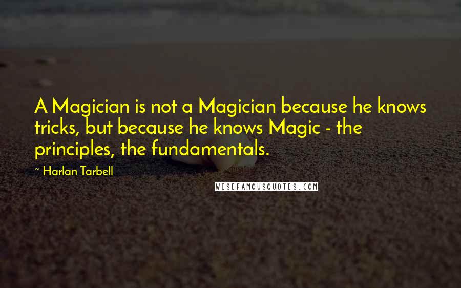 Harlan Tarbell quotes: A Magician is not a Magician because he knows tricks, but because he knows Magic - the principles, the fundamentals.