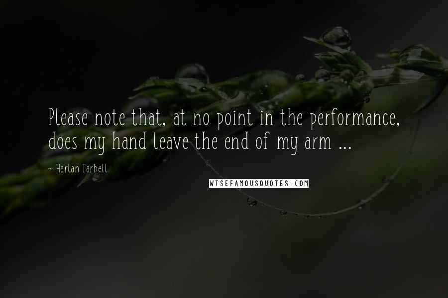 Harlan Tarbell quotes: Please note that, at no point in the performance, does my hand leave the end of my arm ...