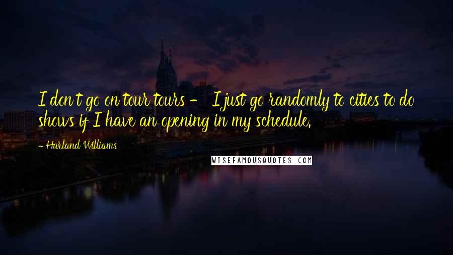 Harland Williams quotes: I don't go on tour tours - I just go randomly to cities to do shows if I have an opening in my schedule.