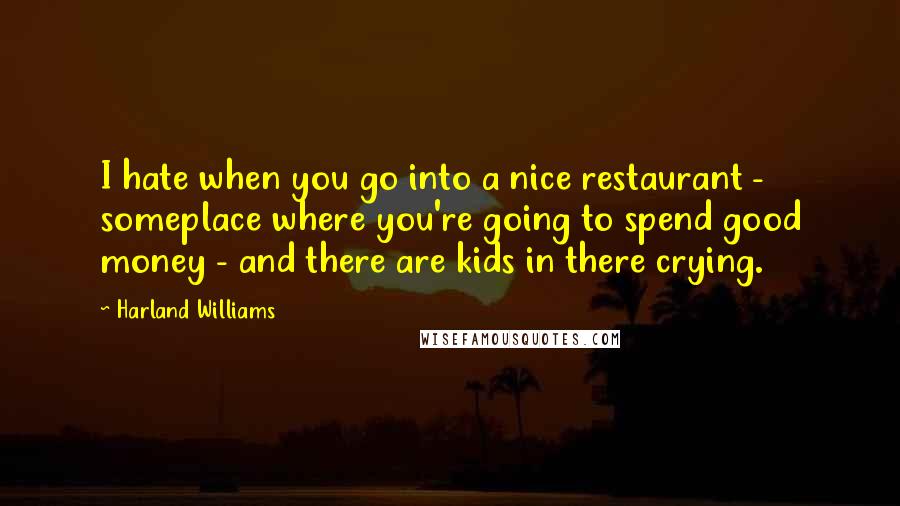 Harland Williams quotes: I hate when you go into a nice restaurant - someplace where you're going to spend good money - and there are kids in there crying. Harland Williams quotes: I hate when you go into a nice restaurant - someplace where you're going to spend good money - and there are kids in there crying.