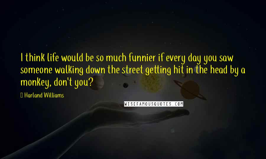 Harland Williams quotes: I think life would be so much funnier if every day you saw someone walking down the street getting hit in the head by a monkey, don't you? Harland Williams quotes: I think life would be so much funnier if every day you saw someone walking down the street getting hit in the head by a monkey, don't you?