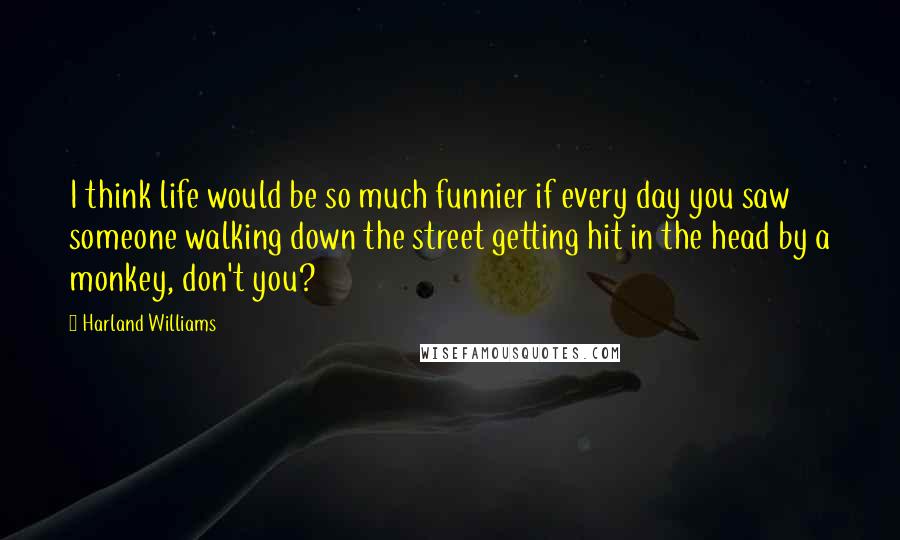 Harland Williams quotes: I think life would be so much funnier if every day you saw someone walking down the street getting hit in the head by a monkey, don't you?