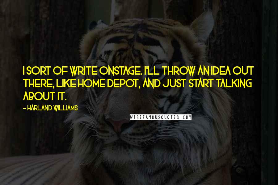 Harland Williams quotes: I sort of write onstage. I'll throw an idea out there, like Home Depot, and just start talking about it. Harland Williams quotes: I sort of write onstage. I'll throw an idea out there, like Home Depot, and just start talking about it.