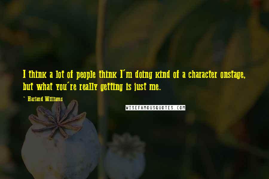 Harland Williams quotes: I think a lot of people think I'm doing kind of a character onstage, but what you're really getting is just me.
