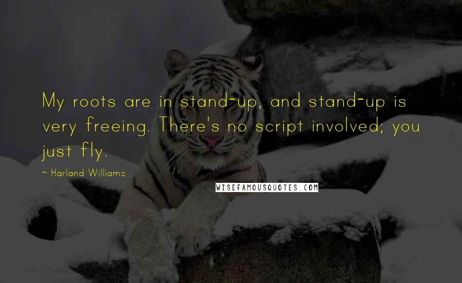 Harland Williams quotes: My roots are in stand-up, and stand-up is very freeing. There's no script involved; you just fly.