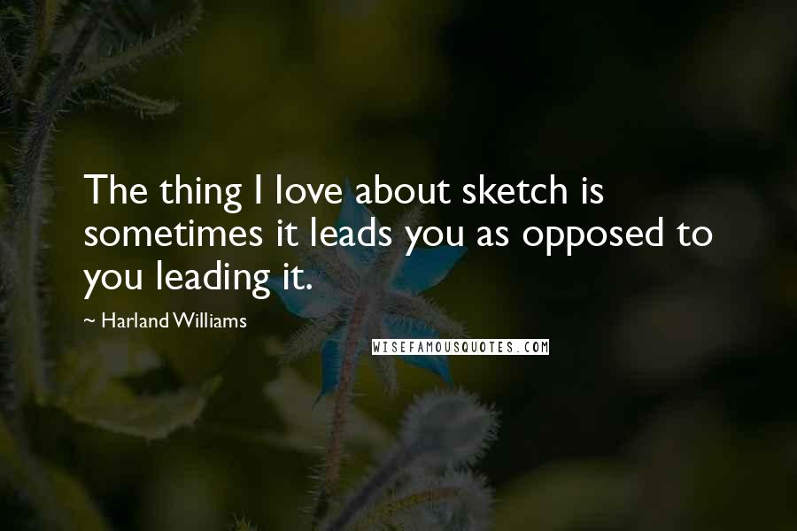 Harland Williams quotes: The thing I love about sketch is sometimes it leads you as opposed to you leading it.