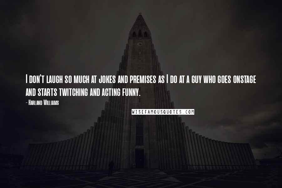 Harland Williams quotes: I don't laugh so much at jokes and premises as I do at a guy who goes onstage and starts twitching and acting funny.