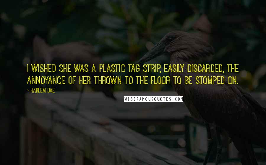 Harlem Dae quotes: I wished she was a plastic tag strip, easily discarded, the annoyance of her thrown to the floor to be stomped on.