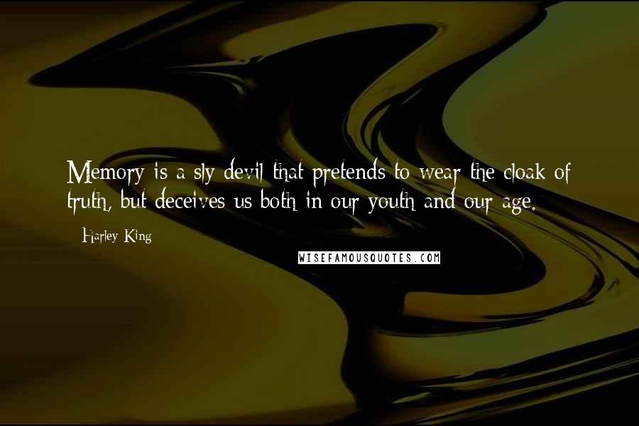 Harley King quotes: Memory is a sly devil that pretends to wear the cloak of truth, but deceives us both in our youth and our age. Harley King quotes: Memory is a sly devil that pretends to wear the cloak of truth, but deceives us both in our youth and our age.