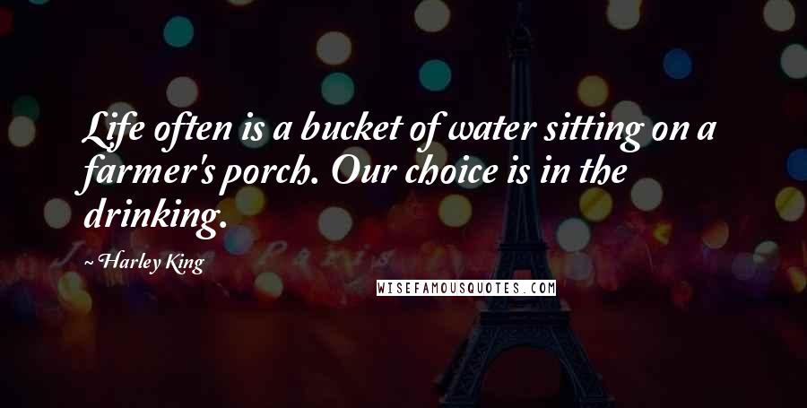 Harley King quotes: Life often is a bucket of water sitting on a farmer's porch. Our choice is in the drinking.