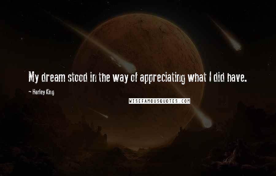 Harley King quotes: My dream stood in the way of appreciating what I did have.