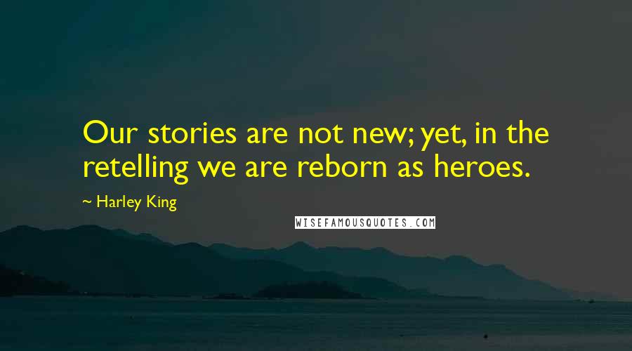 Harley King quotes: Our stories are not new; yet, in the retelling we are reborn as heroes.