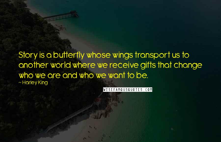 Harley King quotes: Story is a butterfly whose wings transport us to another world where we receive gifts that change who we are and who we want to be.