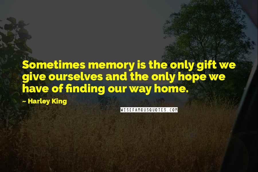 Harley King quotes: Sometimes memory is the only gift we give ourselves and the only hope we have of finding our way home. Harley King quotes: Sometimes memory is the only gift we give ourselves and the only hope we have of finding our way home.