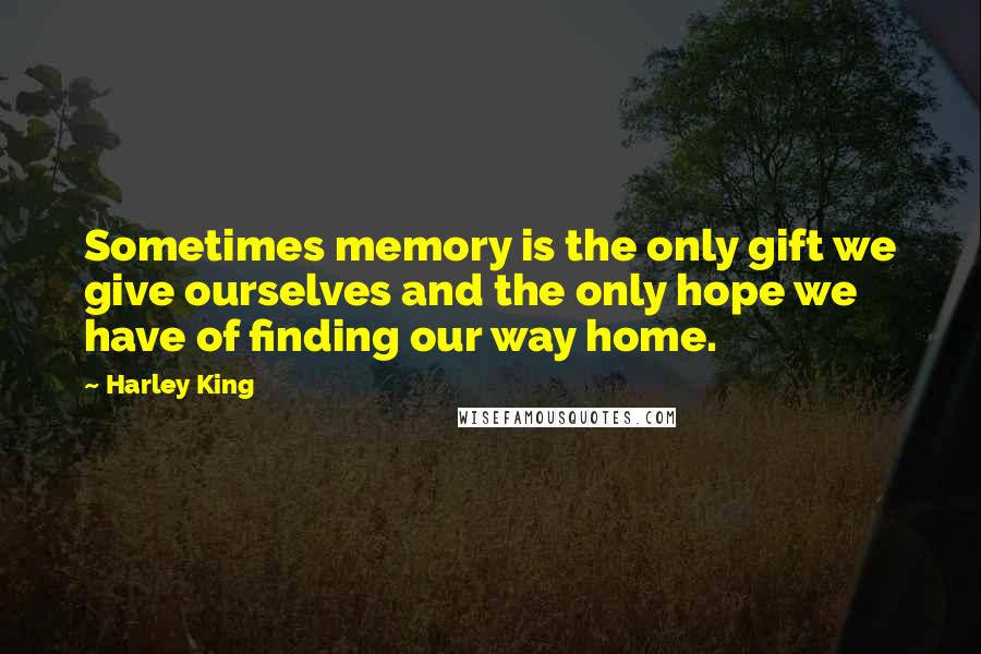 Harley King quotes: Sometimes memory is the only gift we give ourselves and the only hope we have of finding our way home.