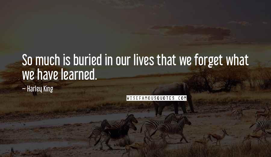 Harley King quotes: So much is buried in our lives that we forget what we have learned.