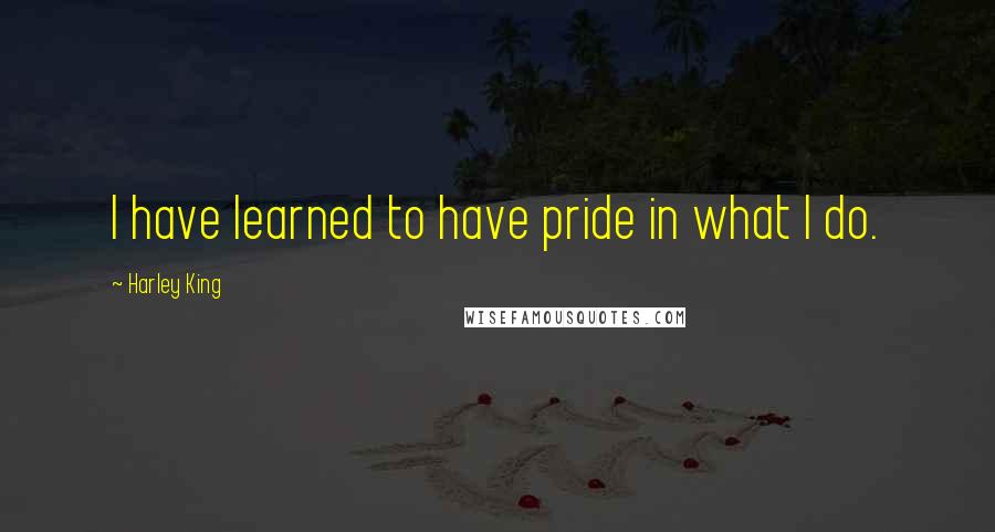 Harley King quotes: I have learned to have pride in what I do.