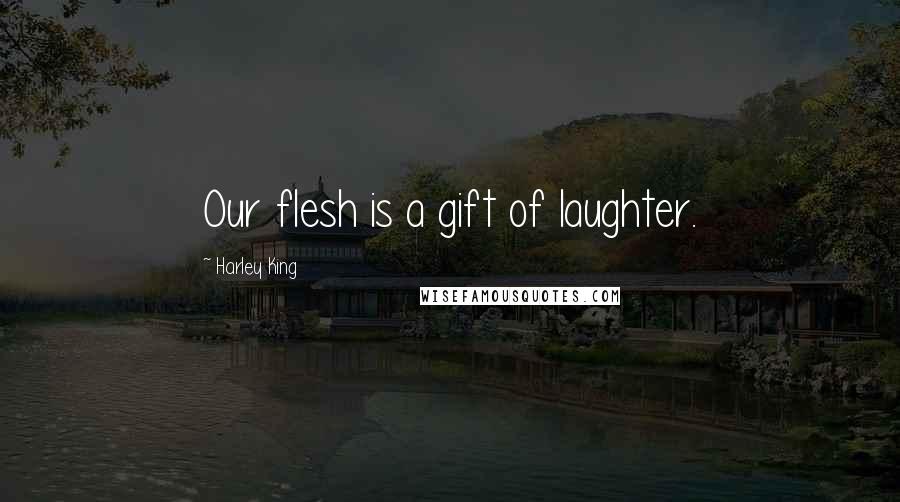 Harley King quotes: Our flesh is a gift of laughter.