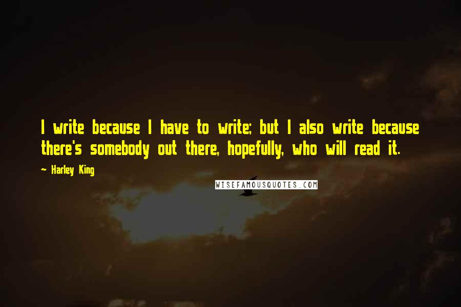 Harley King quotes: I write because I have to write; but I also write because there's somebody out there, hopefully, who will read it. Harley King quotes: I write because I have to write; but I also write because there's somebody out there, hopefully, who will read it.