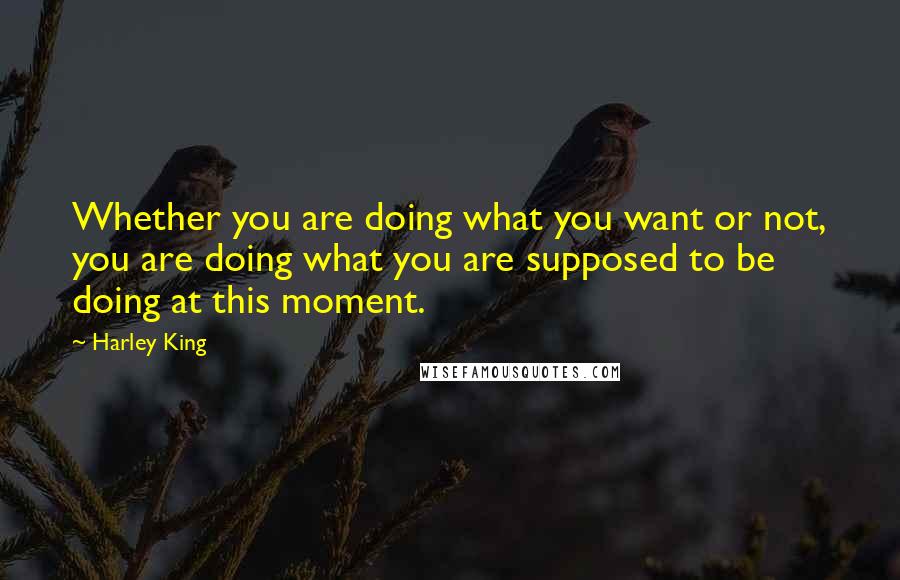 Harley King quotes: Whether you are doing what you want or not, you are doing what you are supposed to be doing at this moment.