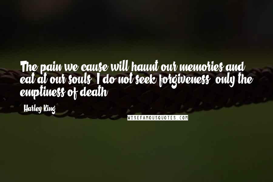 Harley King quotes: The pain we cause will haunt our memories and eat at our souls. I do not seek forgiveness, only the emptiness of death.