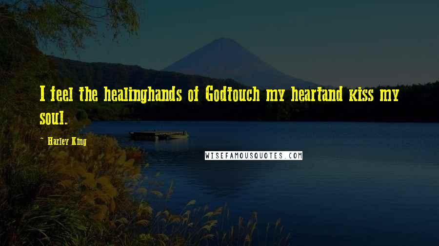 Harley King quotes: I feel the healinghands of Godtouch my heartand kiss my soul.