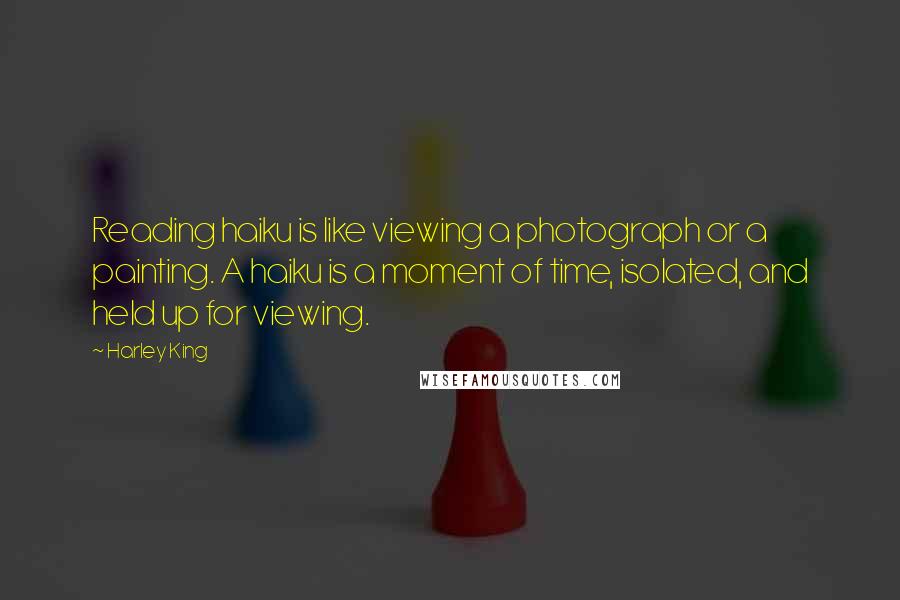 Harley King quotes: Reading haiku is like viewing a photograph or a painting. A haiku is a moment of time, isolated, and held up for viewing. Harley King quotes: Reading haiku is like viewing a photograph or a painting. A haiku is a moment of time, isolated, and held up for viewing.