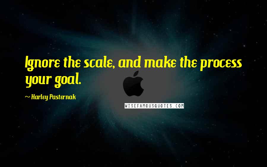 Harley Pasternak quotes: Ignore the scale, and make the process your goal.