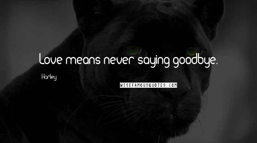 Harley quotes: Love means never saying goodbye.