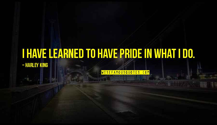 Harley Quotes By Harley King: I have learned to have pride in what