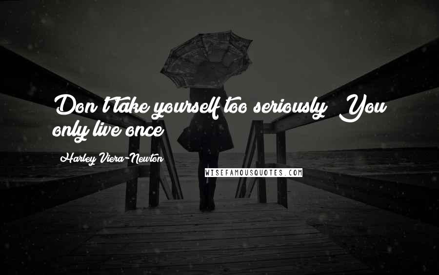 Harley Viera-Newton quotes: Don't take yourself too seriously! You only live once!