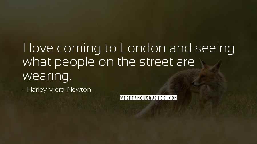 Harley Viera-Newton quotes: I love coming to London and seeing what people on the street are wearing.