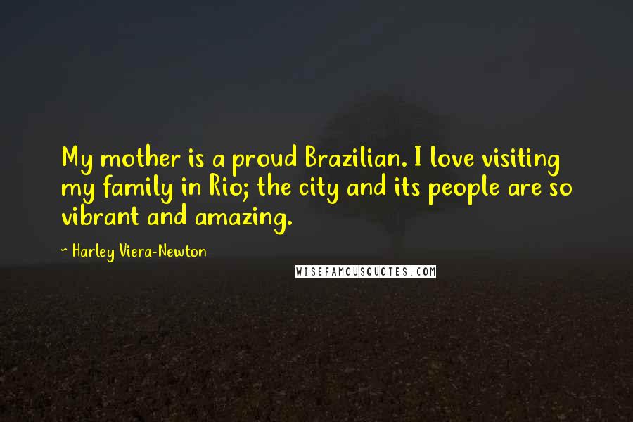 Harley Viera-Newton quotes: My mother is a proud Brazilian. I love visiting my family in Rio; the city and its people are so vibrant and amazing. Harley Viera-Newton quotes: My mother is a proud Brazilian. I love visiting my family in Rio; the city and its people are so vibrant and amazing.