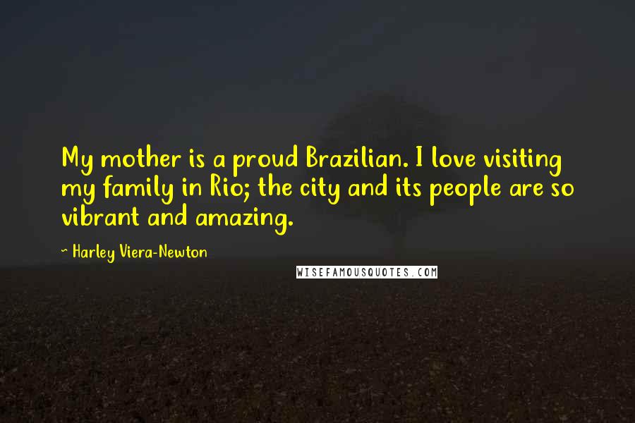 Harley Viera-Newton quotes: My mother is a proud Brazilian. I love visiting my family in Rio; the city and its people are so vibrant and amazing.