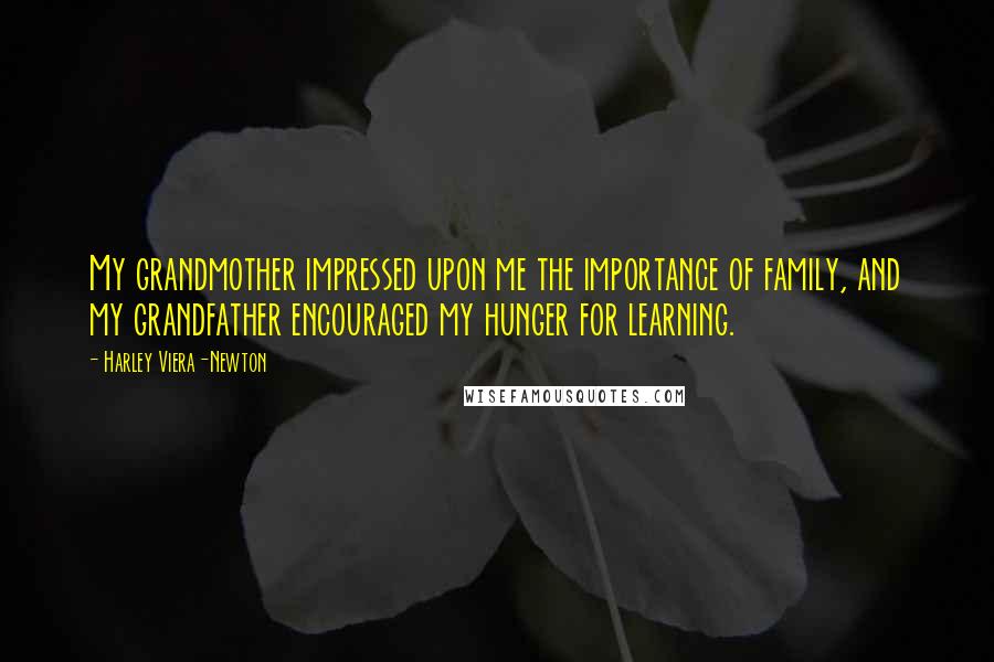 Harley Viera-Newton quotes: My grandmother impressed upon me the importance of family, and my grandfather encouraged my hunger for learning. Harley Viera-Newton quotes: My grandmother impressed upon me the importance of family, and my grandfather encouraged my hunger for learning.