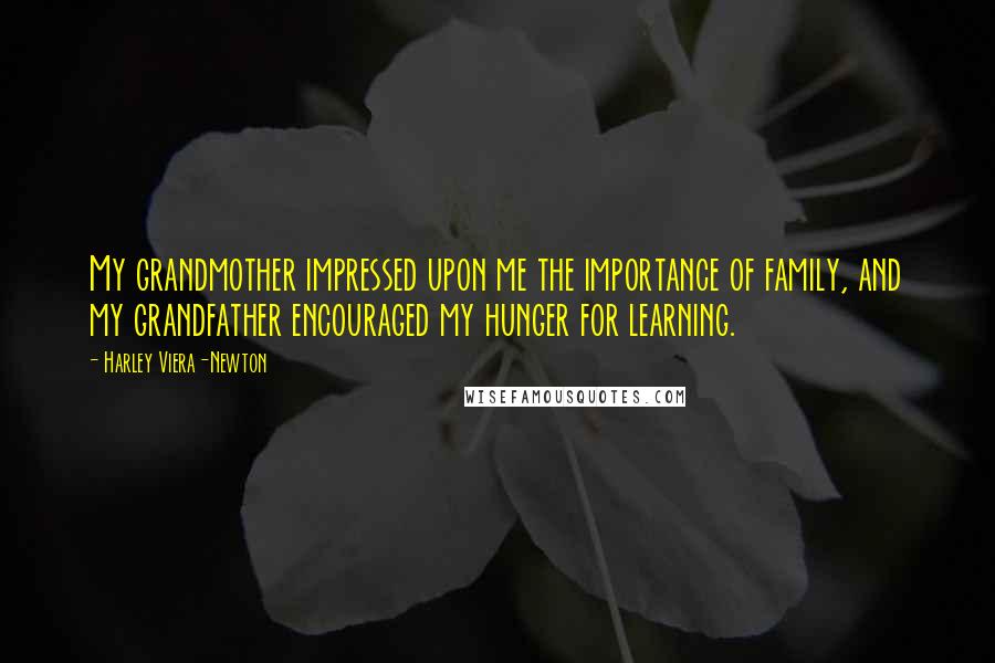 Harley Viera-Newton quotes: My grandmother impressed upon me the importance of family, and my grandfather encouraged my hunger for learning.