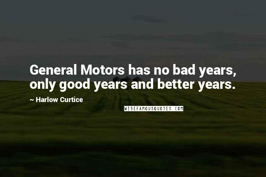 Harlow Curtice quotes: General Motors has no bad years, only good years and better years.