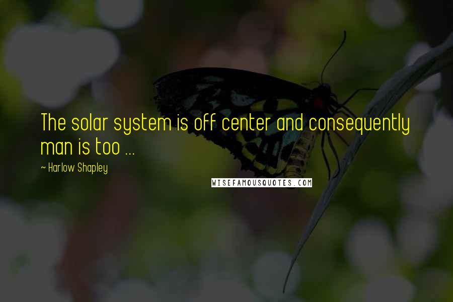 Harlow Shapley quotes: The solar system is off center and consequently man is too ...