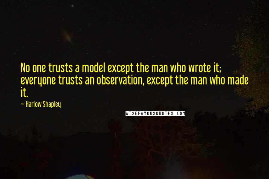 Harlow Shapley quotes: No one trusts a model except the man who wrote it; everyone trusts an observation, except the man who made it.