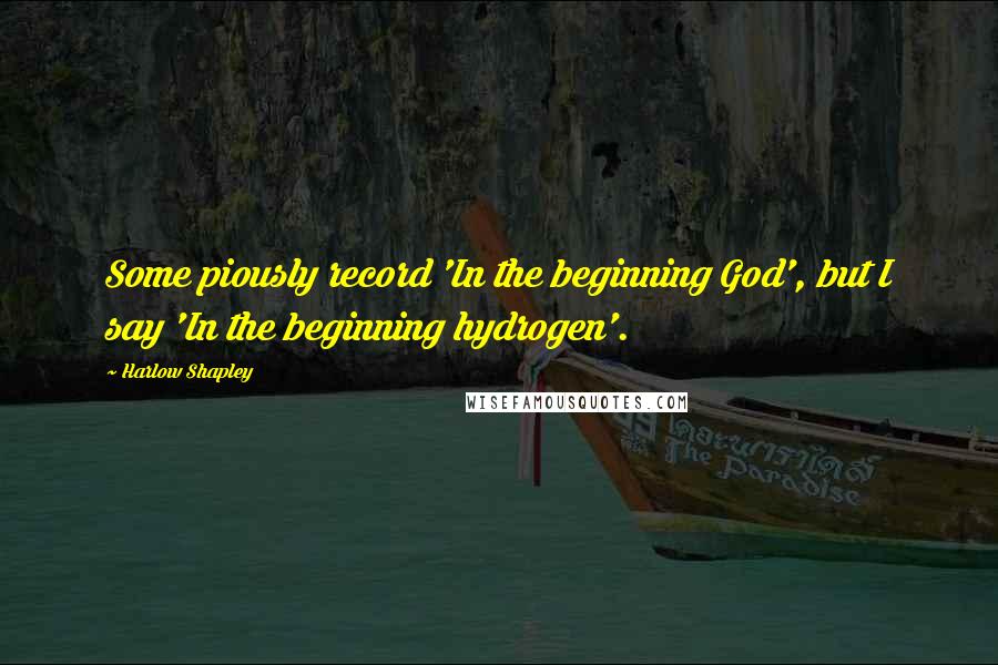 Harlow Shapley quotes: Some piously record 'In the beginning God', but I say 'In the beginning hydrogen'.