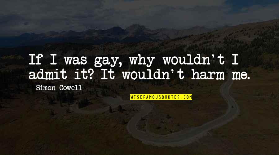 Harm Quotes By Simon Cowell: If I was gay, why wouldn't I admit Harm Quotes By Simon Cowell: If I was gay, why wouldn't I admit