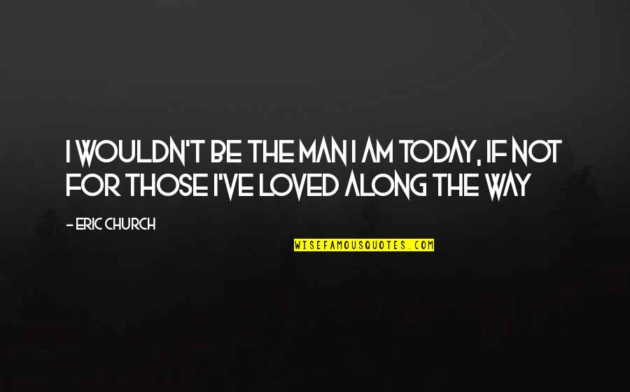 Harma Quotes By Eric Church: I wouldn't be the man I am today,