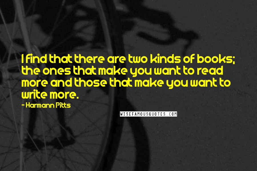 Harmann Pitts quotes: I find that there are two kinds of books; the ones that make you want to read more and those that make you want to write more.