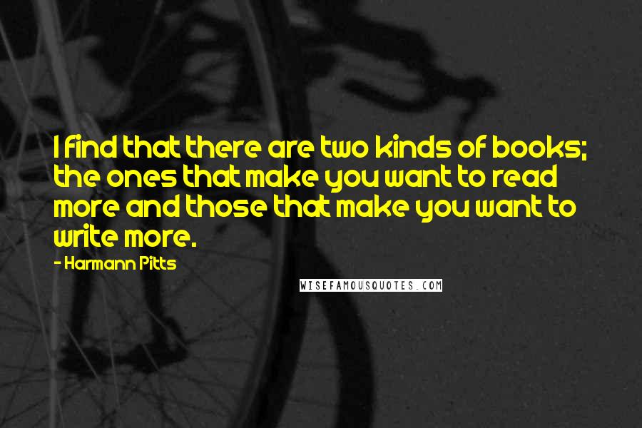 Harmann Pitts quotes: I find that there are two kinds of books; the ones that make you want to read more and those that make you want to write more. Harmann Pitts quotes: I find that there are two kinds of books; the ones that make you want to read more and those that make you want to write more.