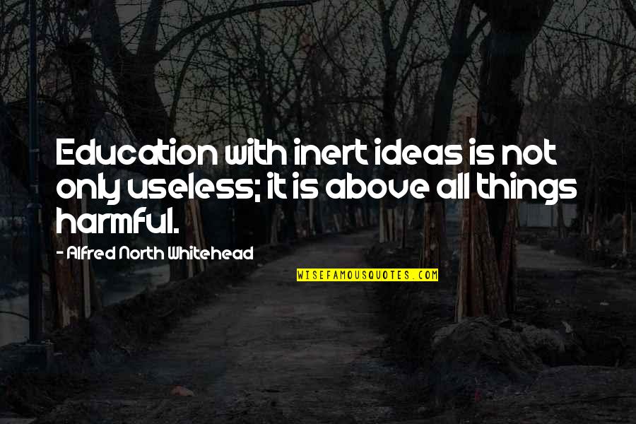 Harmful Ideas Quotes By Alfred North Whitehead: Education with inert ideas is not only useless; Harmful Ideas Quotes By Alfred North Whitehead: Education with inert ideas is not only useless;