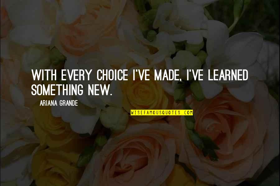 Harminder Kaur Quotes By Ariana Grande: With every choice I've made, I've learned something Harminder Kaur Quotes By Ariana Grande: With every choice I've made, I've learned something