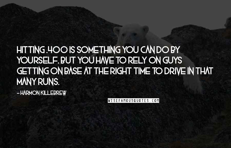 Harmon Killebrew quotes: Hitting .400 is something you can do by yourself. But you have to rely on guys getting on base at the right time to drive in that many runs.