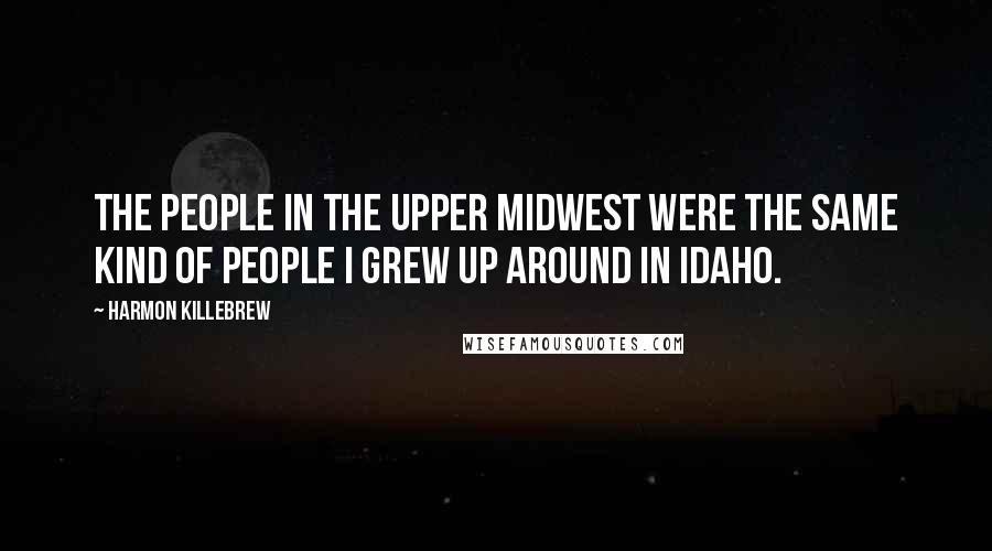 Harmon Killebrew quotes: The people in the Upper Midwest were the same kind of people I grew up around in Idaho.